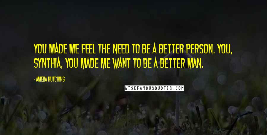 Amelia Hutchins Quotes: You made me feel the need to be a better person. You, Synthia, you made me want to be a better man.