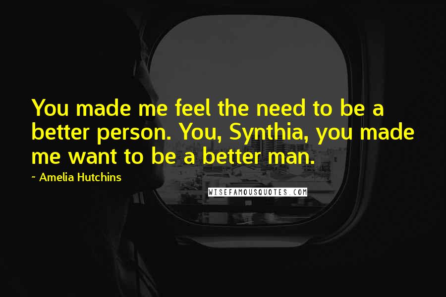 Amelia Hutchins Quotes: You made me feel the need to be a better person. You, Synthia, you made me want to be a better man.