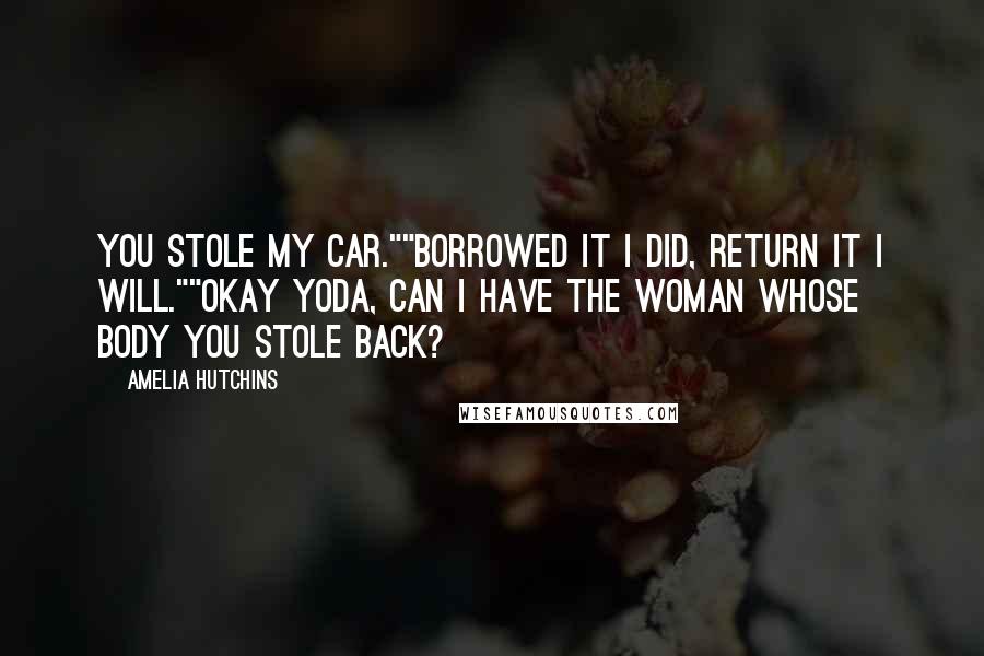 Amelia Hutchins Quotes: You stole my car.""Borrowed it I did, return it I will.""Okay Yoda, can I have the woman whose body you stole back?