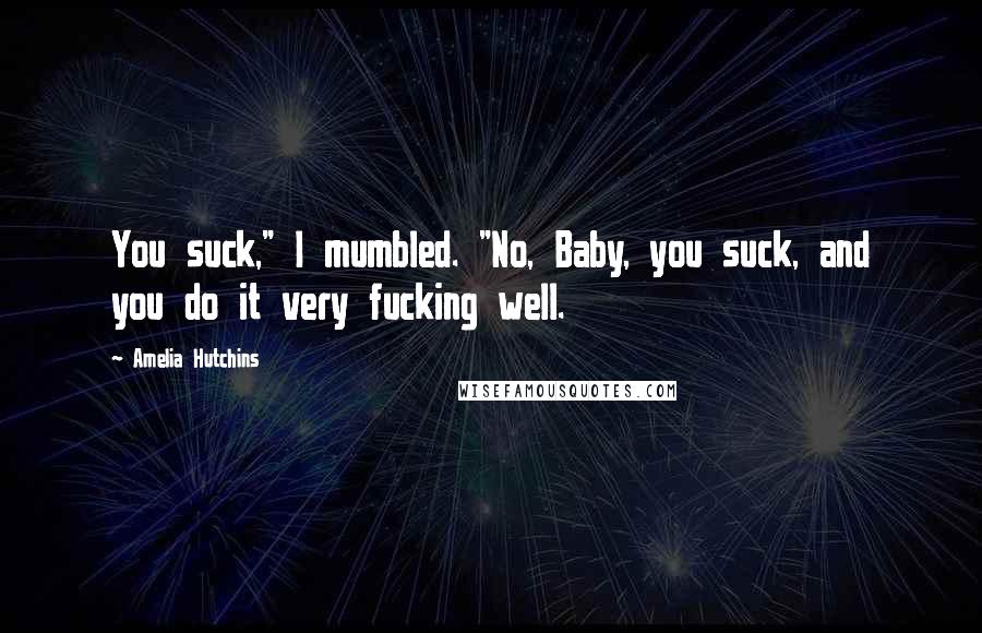 Amelia Hutchins Quotes: You suck," I mumbled. "No, Baby, you suck, and you do it very fucking well.