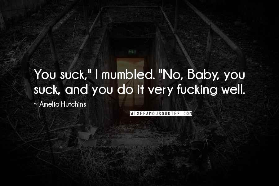 Amelia Hutchins Quotes: You suck," I mumbled. "No, Baby, you suck, and you do it very fucking well.