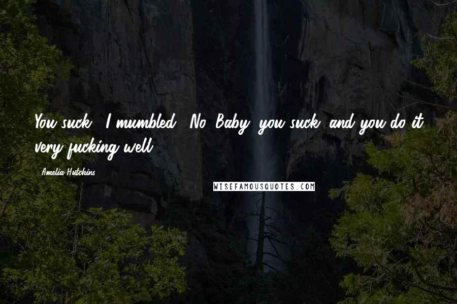Amelia Hutchins Quotes: You suck," I mumbled. "No, Baby, you suck, and you do it very fucking well.