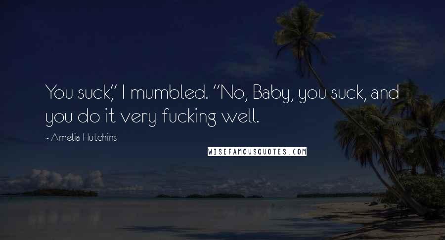 Amelia Hutchins Quotes: You suck," I mumbled. "No, Baby, you suck, and you do it very fucking well.