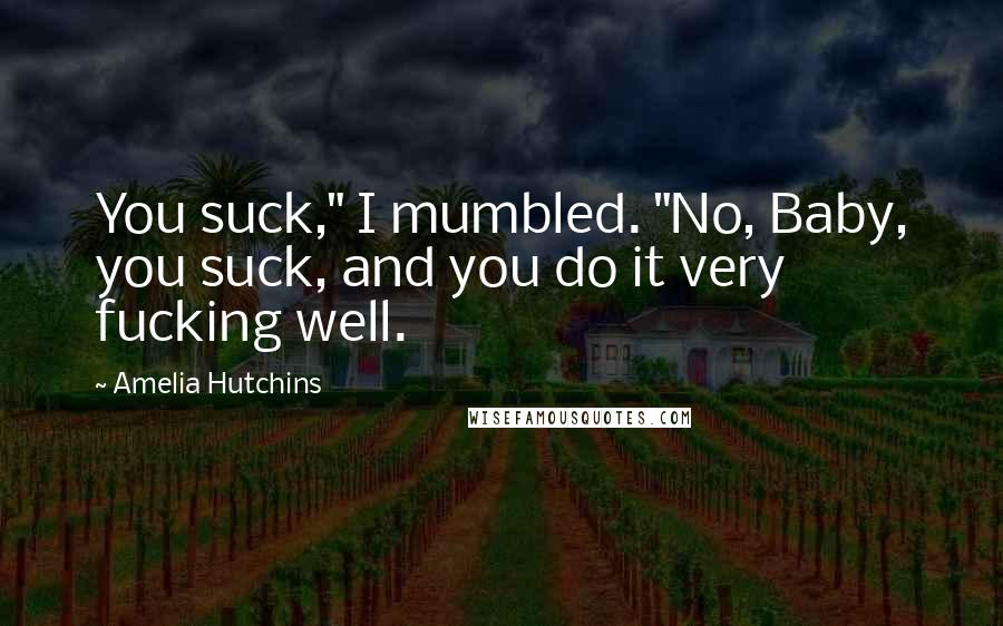 Amelia Hutchins Quotes: You suck," I mumbled. "No, Baby, you suck, and you do it very fucking well.