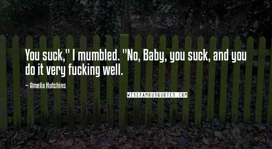 Amelia Hutchins Quotes: You suck," I mumbled. "No, Baby, you suck, and you do it very fucking well.