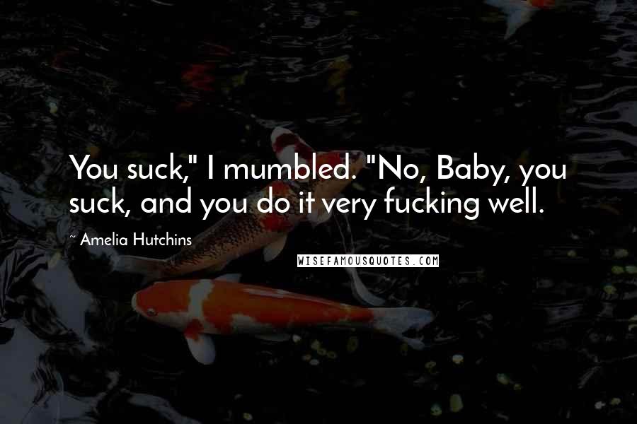 Amelia Hutchins Quotes: You suck," I mumbled. "No, Baby, you suck, and you do it very fucking well.