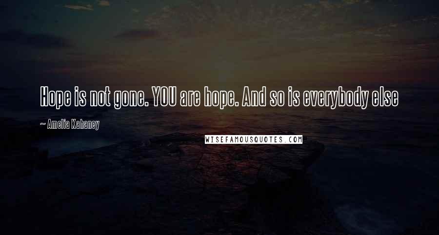 Amelia Kahaney Quotes: Hope is not gone. YOU are hope. And so is everybody else