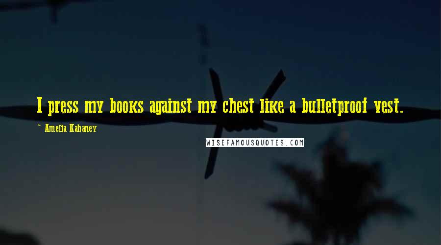 Amelia Kahaney Quotes: I press my books against my chest like a bulletproof vest.