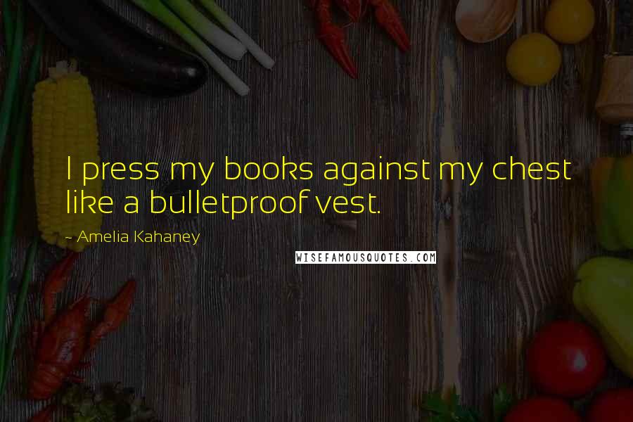 Amelia Kahaney Quotes: I press my books against my chest like a bulletproof vest.