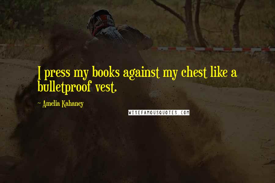 Amelia Kahaney Quotes: I press my books against my chest like a bulletproof vest.
