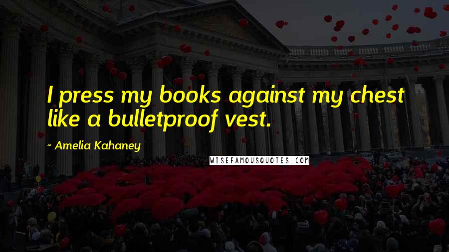 Amelia Kahaney Quotes: I press my books against my chest like a bulletproof vest.