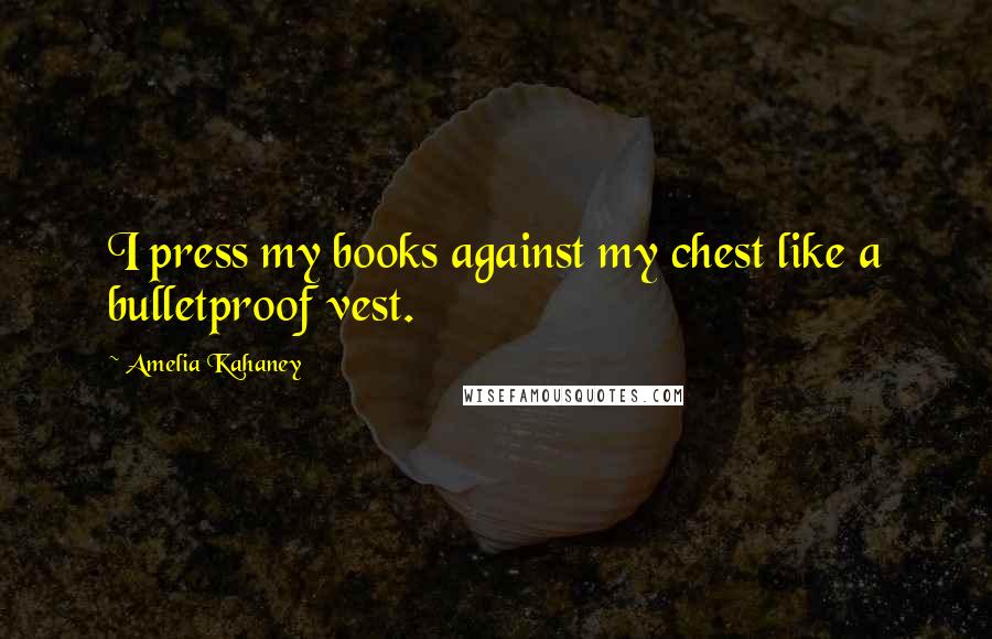 Amelia Kahaney Quotes: I press my books against my chest like a bulletproof vest.