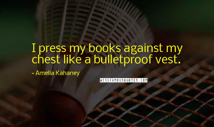 Amelia Kahaney Quotes: I press my books against my chest like a bulletproof vest.