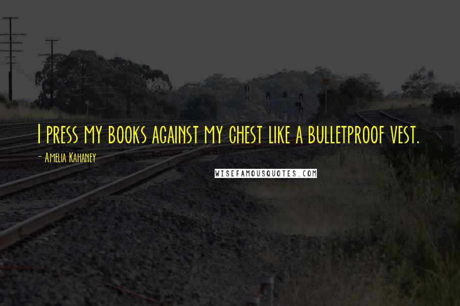 Amelia Kahaney Quotes: I press my books against my chest like a bulletproof vest.