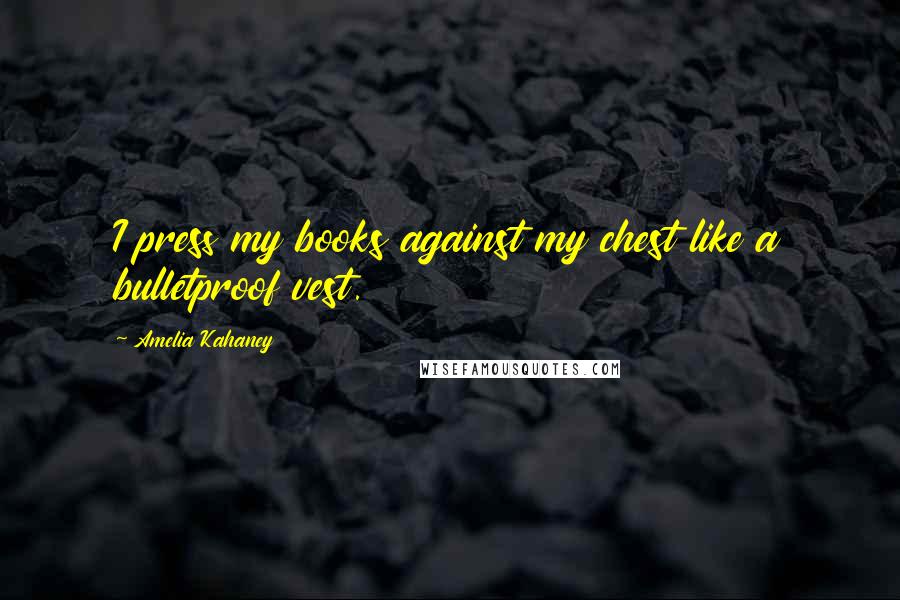 Amelia Kahaney Quotes: I press my books against my chest like a bulletproof vest.