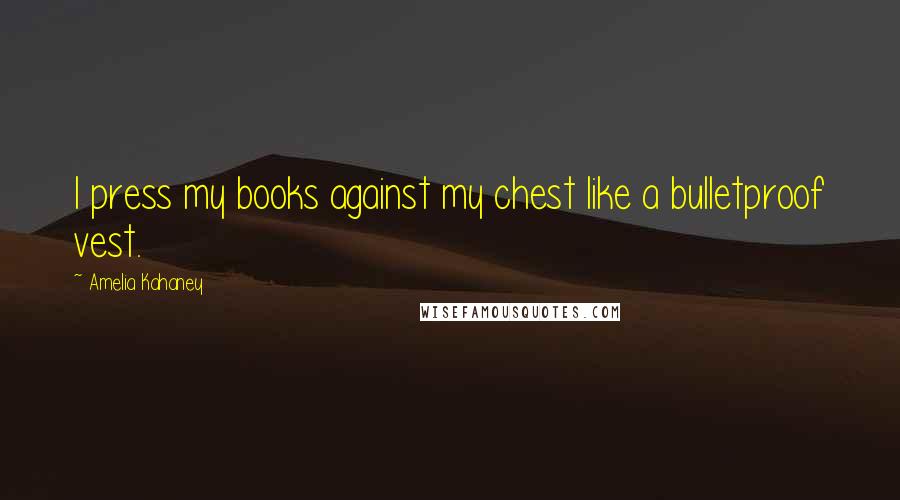 Amelia Kahaney Quotes: I press my books against my chest like a bulletproof vest.