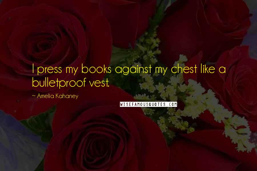 Amelia Kahaney Quotes: I press my books against my chest like a bulletproof vest.