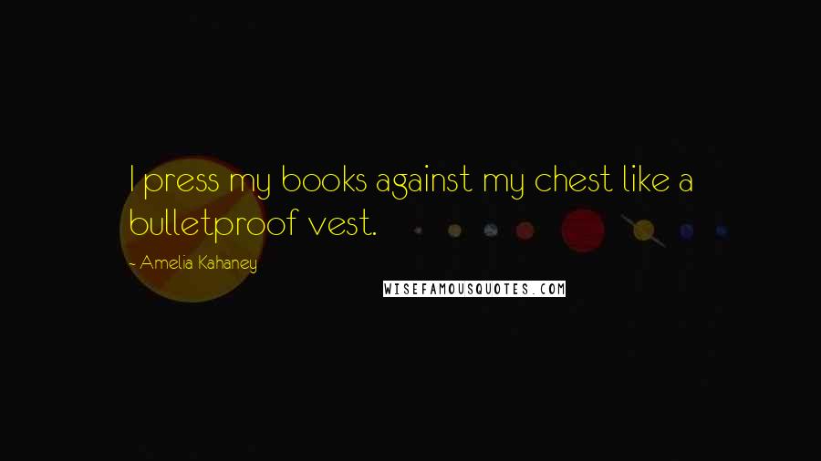 Amelia Kahaney Quotes: I press my books against my chest like a bulletproof vest.