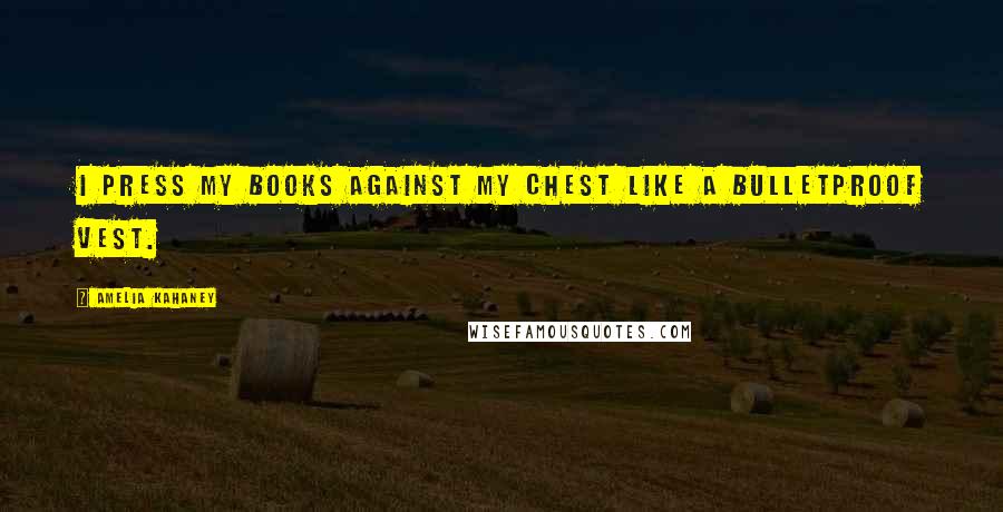 Amelia Kahaney Quotes: I press my books against my chest like a bulletproof vest.