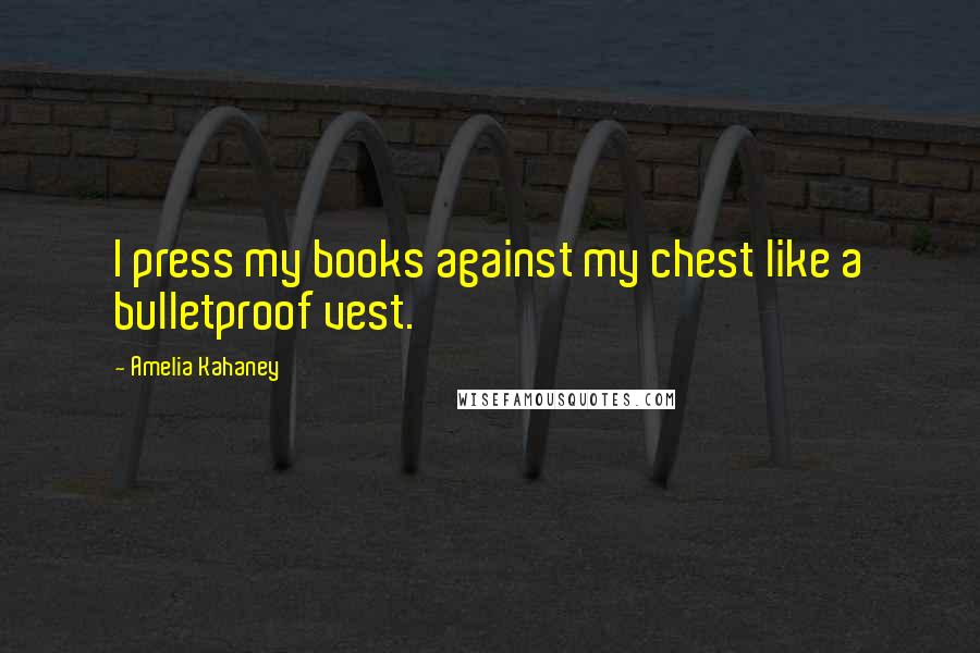 Amelia Kahaney Quotes: I press my books against my chest like a bulletproof vest.