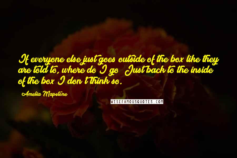 Amelia Mapstone Quotes: If everyone else just goes outside of the box like they are told to, where do I go? Just back to the inside of the box?I don't think so.