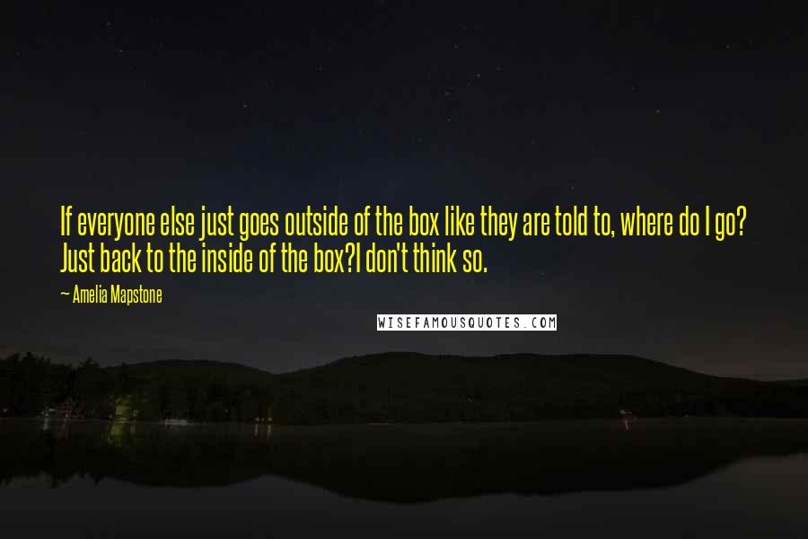 Amelia Mapstone Quotes: If everyone else just goes outside of the box like they are told to, where do I go? Just back to the inside of the box?I don't think so.