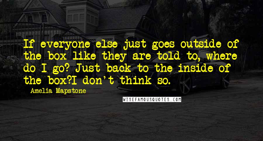 Amelia Mapstone Quotes: If everyone else just goes outside of the box like they are told to, where do I go? Just back to the inside of the box?I don't think so.