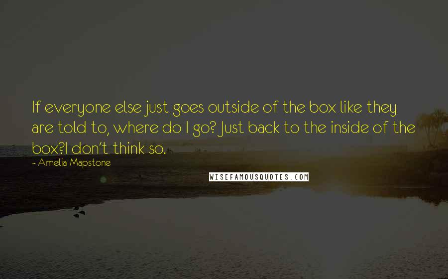 Amelia Mapstone Quotes: If everyone else just goes outside of the box like they are told to, where do I go? Just back to the inside of the box?I don't think so.