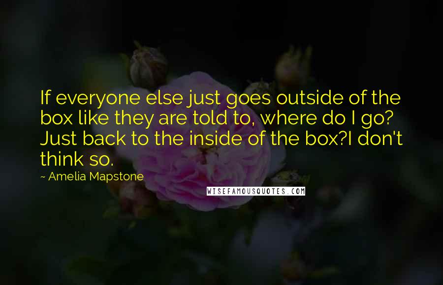 Amelia Mapstone Quotes: If everyone else just goes outside of the box like they are told to, where do I go? Just back to the inside of the box?I don't think so.