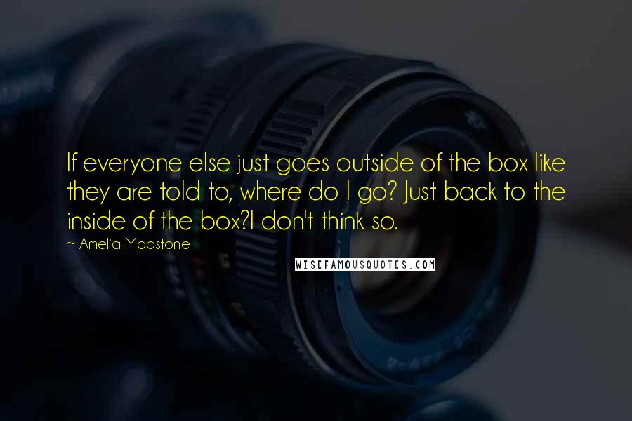 Amelia Mapstone Quotes: If everyone else just goes outside of the box like they are told to, where do I go? Just back to the inside of the box?I don't think so.