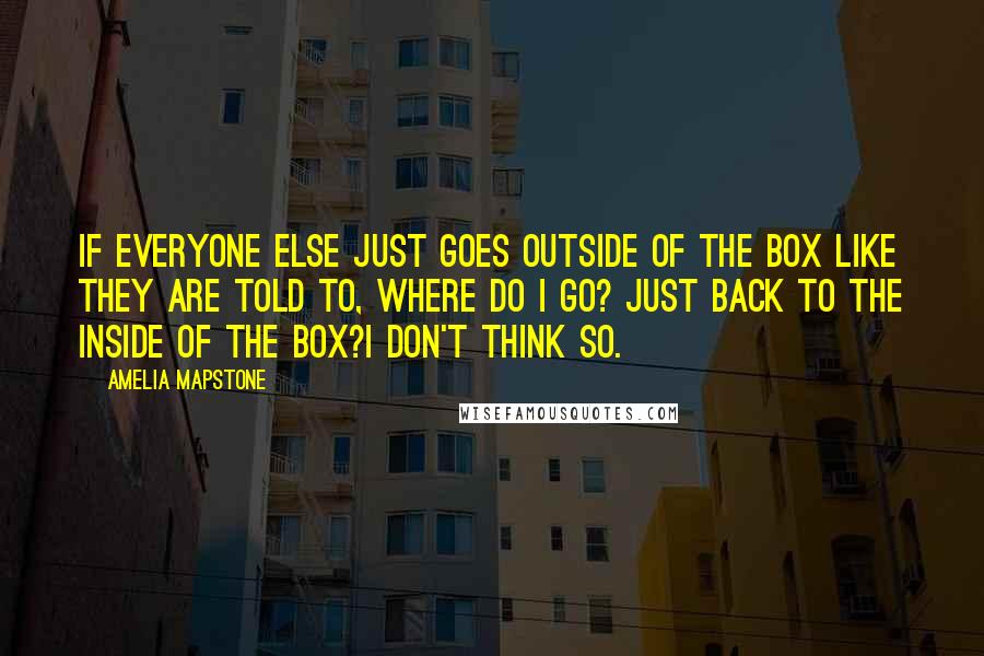 Amelia Mapstone Quotes: If everyone else just goes outside of the box like they are told to, where do I go? Just back to the inside of the box?I don't think so.