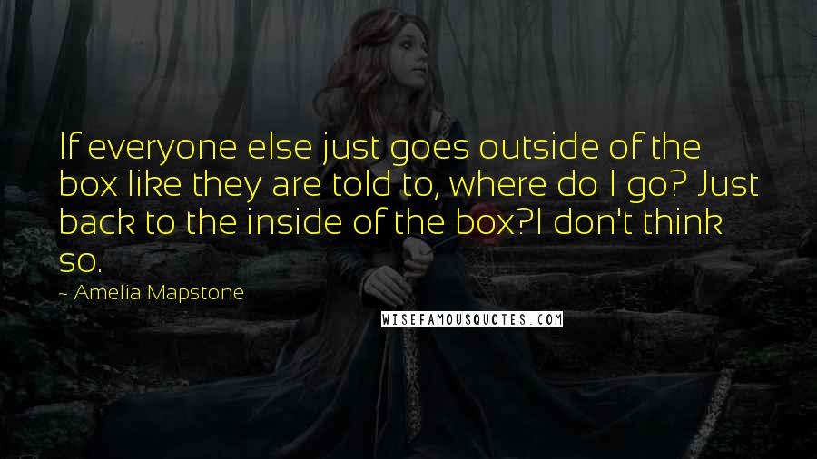 Amelia Mapstone Quotes: If everyone else just goes outside of the box like they are told to, where do I go? Just back to the inside of the box?I don't think so.