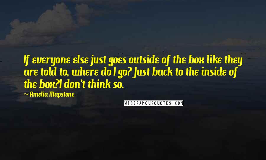 Amelia Mapstone Quotes: If everyone else just goes outside of the box like they are told to, where do I go? Just back to the inside of the box?I don't think so.