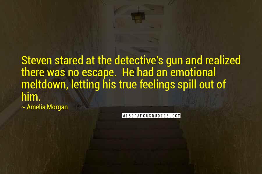 Amelia Morgan Quotes: Steven stared at the detective's gun and realized there was no escape.  He had an emotional meltdown, letting his true feelings spill out of him.
