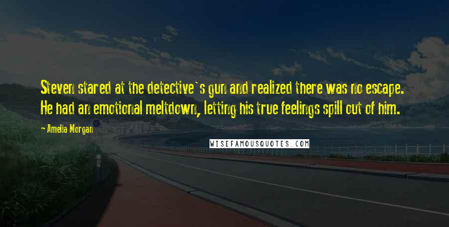 Amelia Morgan Quotes: Steven stared at the detective's gun and realized there was no escape.  He had an emotional meltdown, letting his true feelings spill out of him.