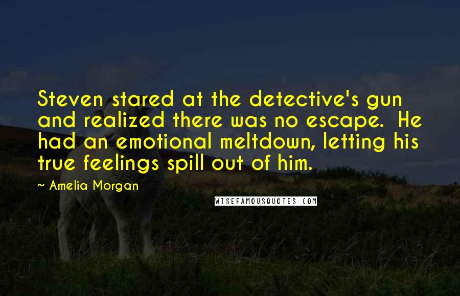 Amelia Morgan Quotes: Steven stared at the detective's gun and realized there was no escape.  He had an emotional meltdown, letting his true feelings spill out of him.