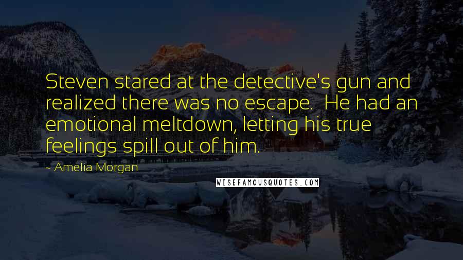 Amelia Morgan Quotes: Steven stared at the detective's gun and realized there was no escape.  He had an emotional meltdown, letting his true feelings spill out of him.