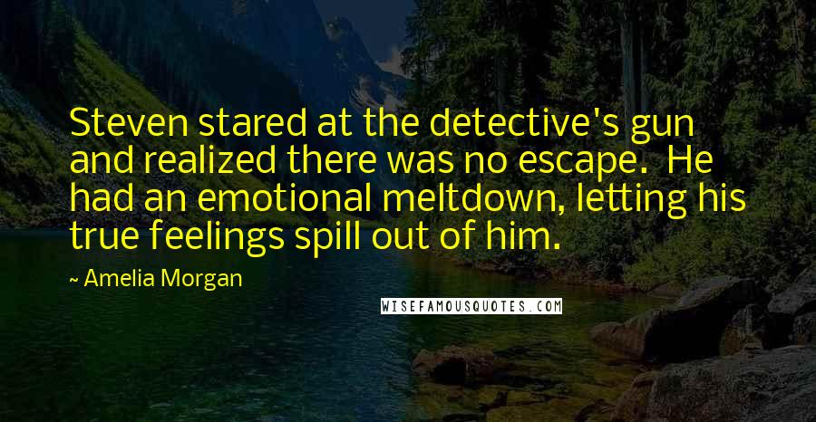 Amelia Morgan Quotes: Steven stared at the detective's gun and realized there was no escape.  He had an emotional meltdown, letting his true feelings spill out of him.