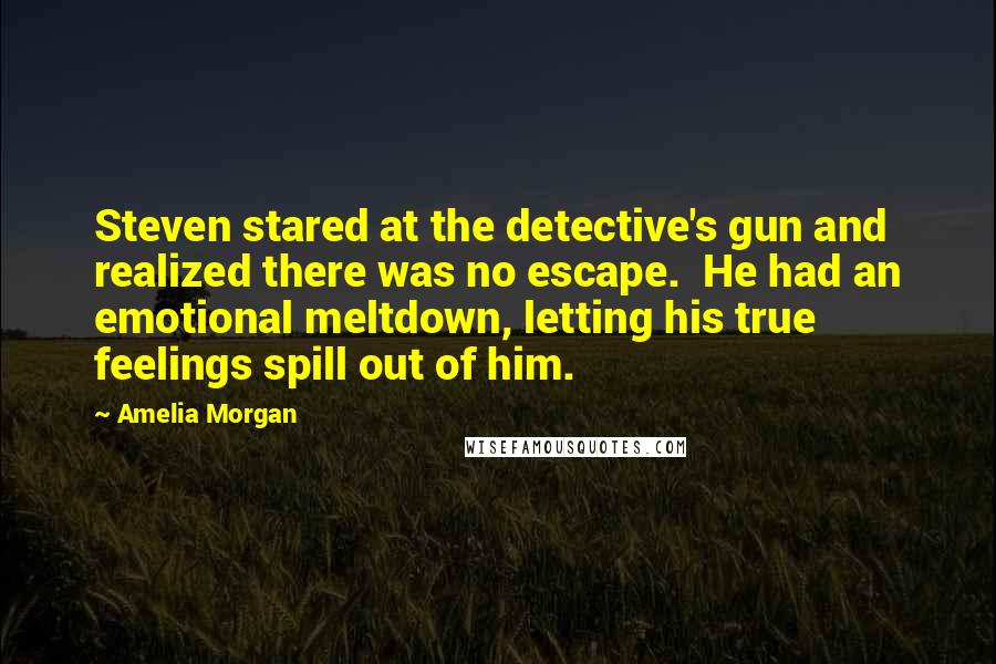 Amelia Morgan Quotes: Steven stared at the detective's gun and realized there was no escape.  He had an emotional meltdown, letting his true feelings spill out of him.