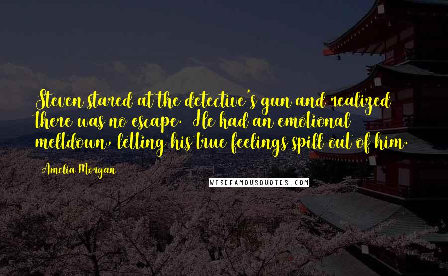 Amelia Morgan Quotes: Steven stared at the detective's gun and realized there was no escape.  He had an emotional meltdown, letting his true feelings spill out of him.