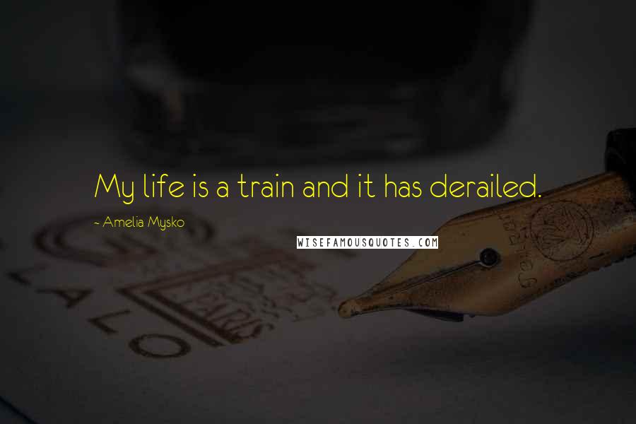 Amelia Mysko Quotes: My life is a train and it has derailed.
