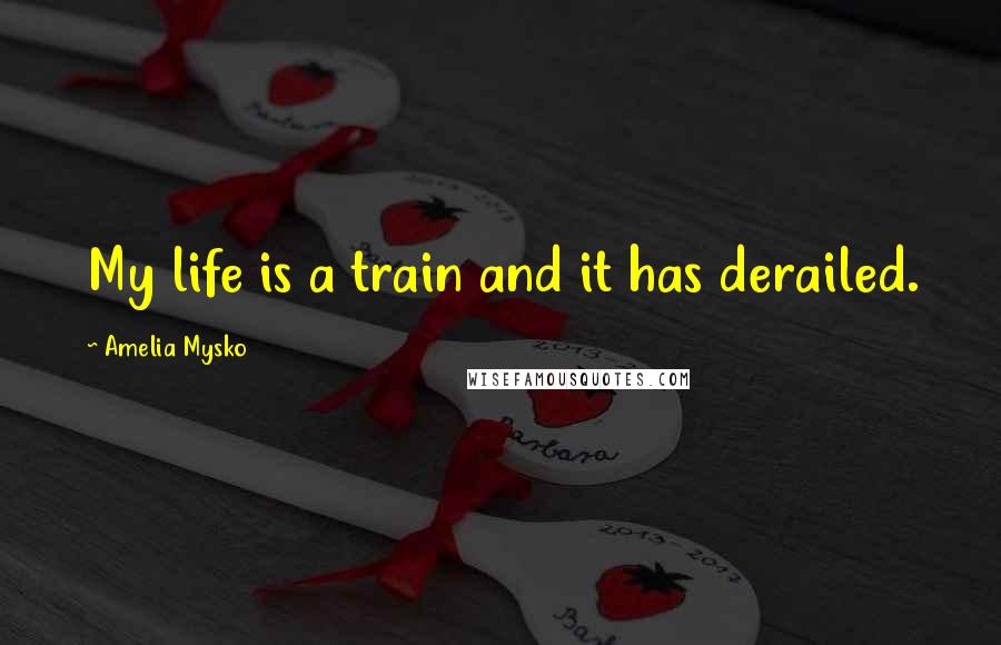 Amelia Mysko Quotes: My life is a train and it has derailed.