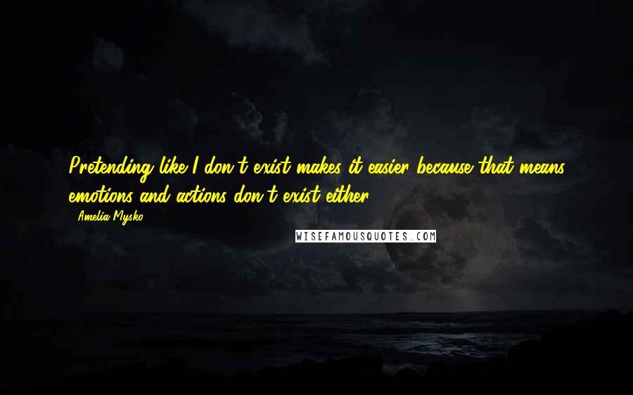 Amelia Mysko Quotes: Pretending like I don't exist makes it easier because that means emotions and actions don't exist either.