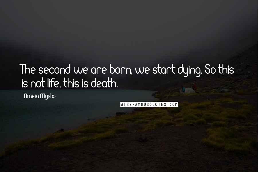 Amelia Mysko Quotes: The second we are born, we start dying. So this is not life, this is death.