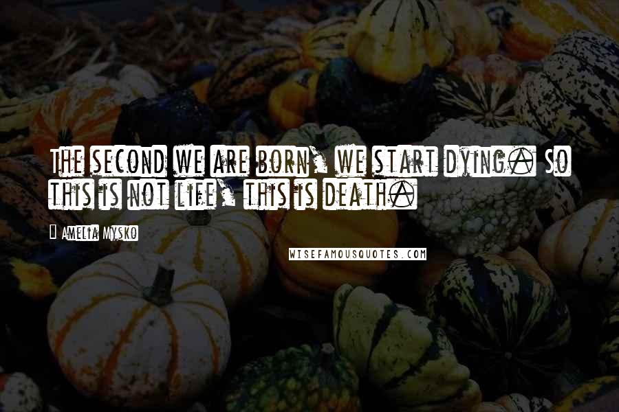 Amelia Mysko Quotes: The second we are born, we start dying. So this is not life, this is death.