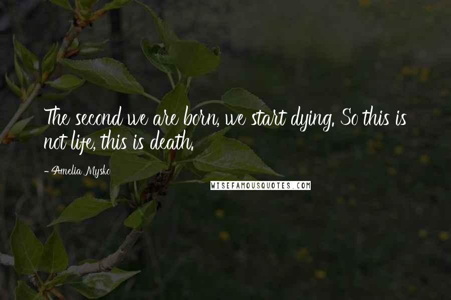 Amelia Mysko Quotes: The second we are born, we start dying. So this is not life, this is death.