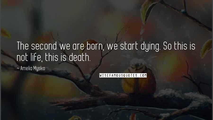 Amelia Mysko Quotes: The second we are born, we start dying. So this is not life, this is death.