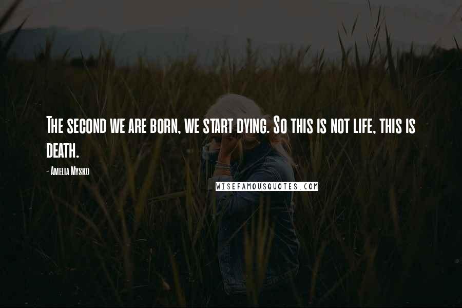 Amelia Mysko Quotes: The second we are born, we start dying. So this is not life, this is death.