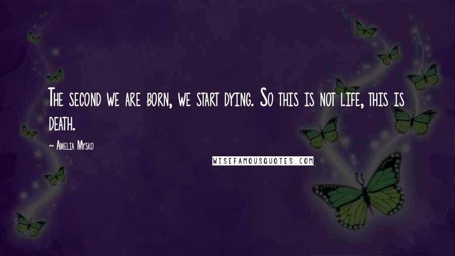 Amelia Mysko Quotes: The second we are born, we start dying. So this is not life, this is death.