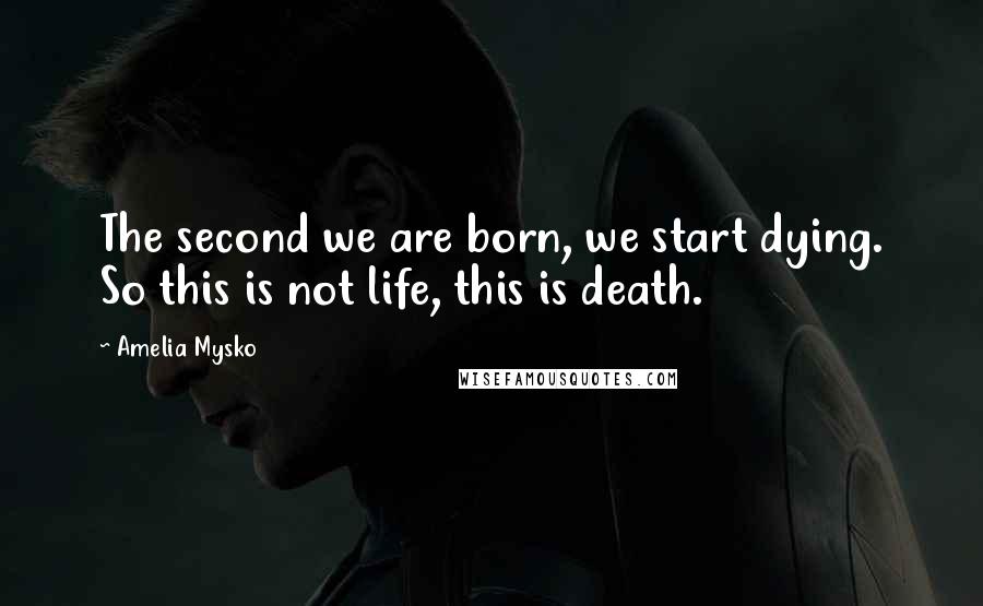 Amelia Mysko Quotes: The second we are born, we start dying. So this is not life, this is death.